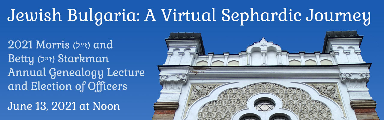 Jewish Bulgaria: A Virtual Sephardic Journey. The 2021 Morris (z'') and Betty (z''l) Starkman Annual Genealogy Lecture and Election of Officers - June 13th 2021 at Noon. Image includes facade of the Sephardic Synagogue in Sofia, Bulgaria